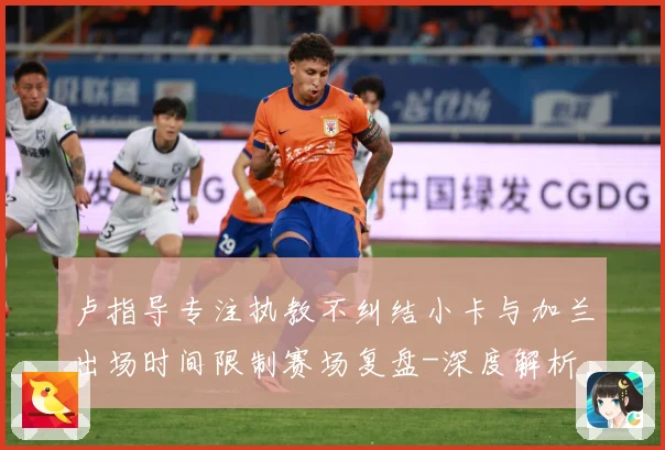 卢指导专注执教不纠结小卡与加兰出场时间限制赛场复盘-深度解析