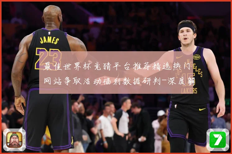 最佳世界杯竞猜平台推荐精选热门网站争取活动福利数据研判-深度解析