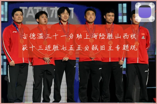 古德温三十一分助上海险胜山西收获十三连胜七五五分弑旧主专题观察-深度解析