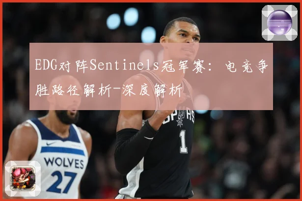 EDG对阵Sentinels冠军赛：电竞争胜路径解析-深度解析