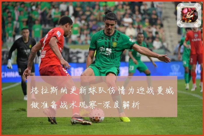 格拉斯纳更新球队伤情为迎战曼城做准备战术观察-深度解析
