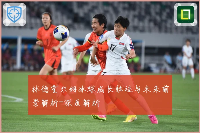 林德霍尔姆冰球成长轨迹与未来前景解析-深度解析