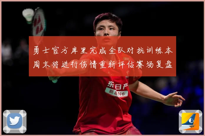 勇士官方库里完成全队对抗训练本周末将进行伤情重新评估赛场复盘-深度解析