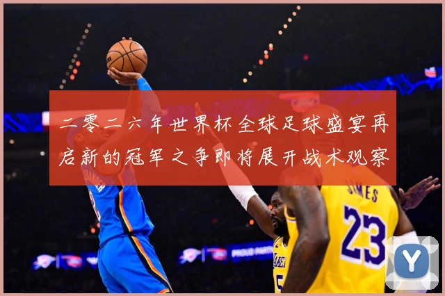 二零二六年世界杯全球足球盛宴再启新的冠军之争即将展开战术观察-深度解析