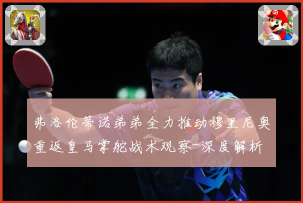 弗洛伦蒂诺弟弟全力推动穆里尼奥重返皇马掌舵战术观察-深度解析