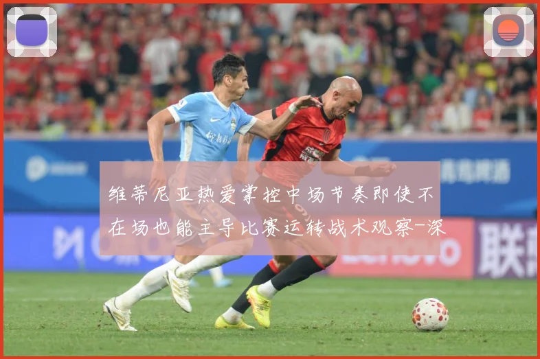 维蒂尼亚热爱掌控中场节奏即使不在场也能主导比赛运转战术观察-深度解析