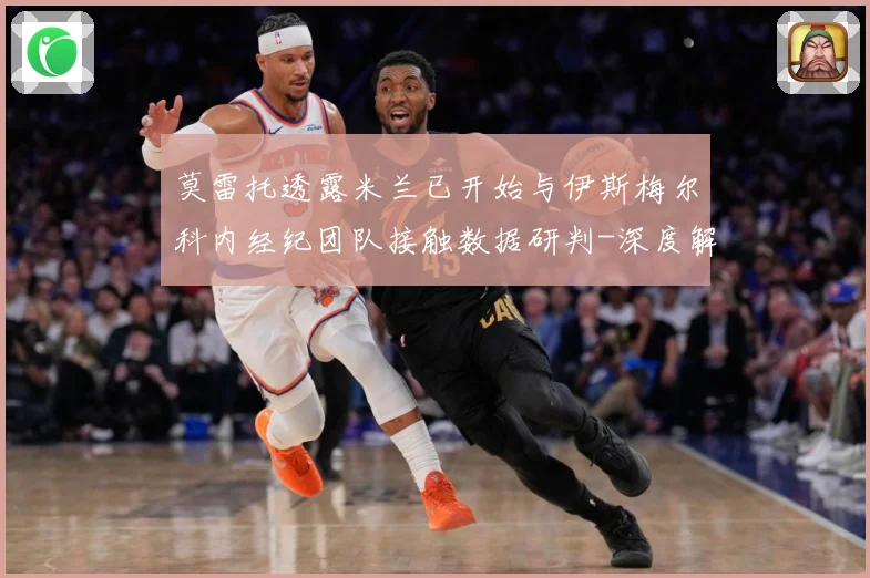 莫雷托透露米兰已开始与伊斯梅尔科内经纪团队接触数据研判-深度解析