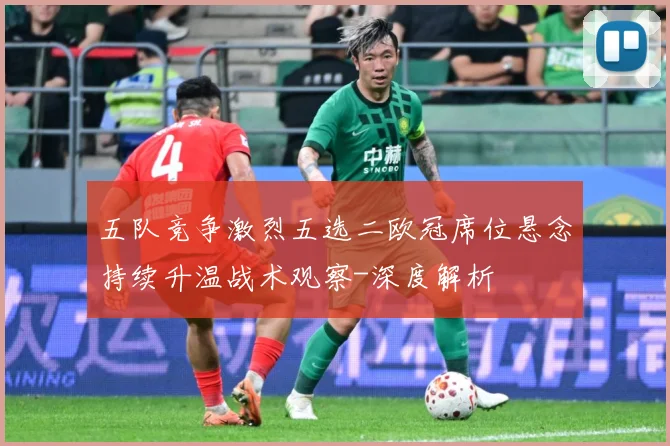 五队竞争激烈五选二欧冠席位悬念持续升温战术观察-深度解析