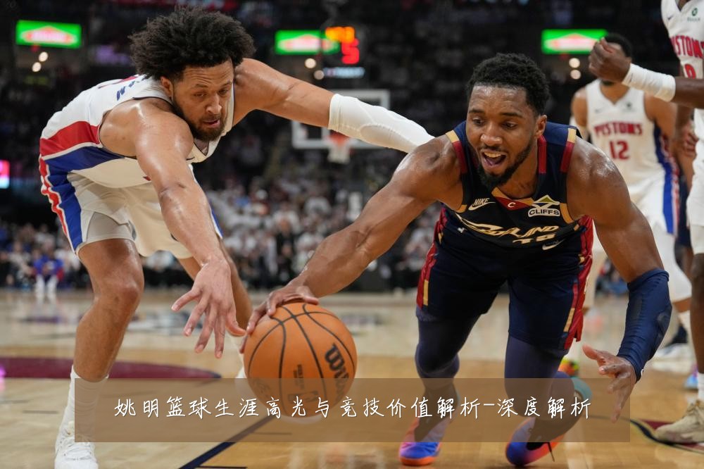 姚明篮球生涯高光与竞技价值解析-深度解析
