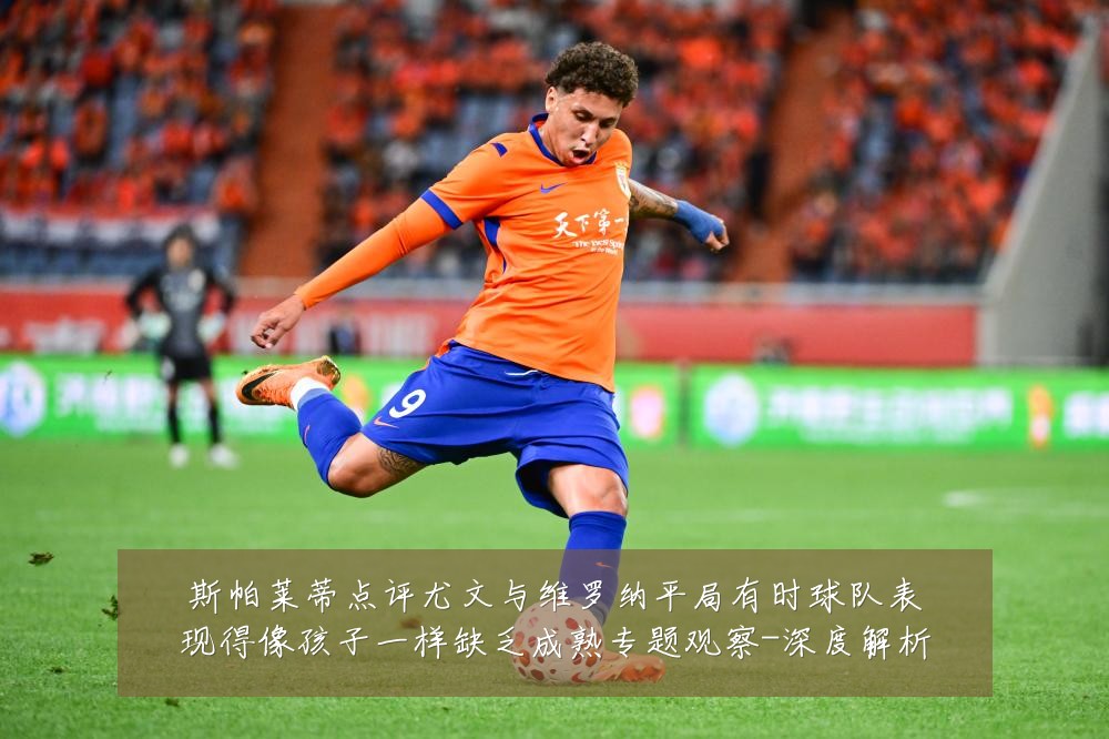 斯帕莱蒂点评尤文与维罗纳平局有时球队表现得像孩子一样缺乏成熟专题观察-深度解析