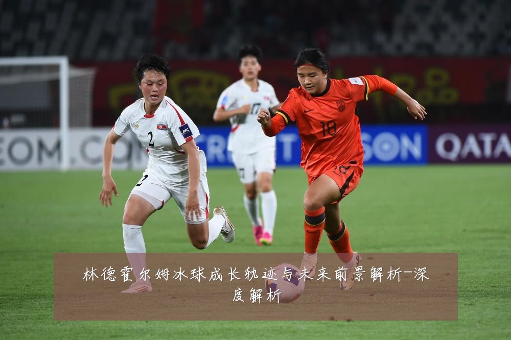 林德霍尔姆冰球成长轨迹与未来前景解析-深度解析