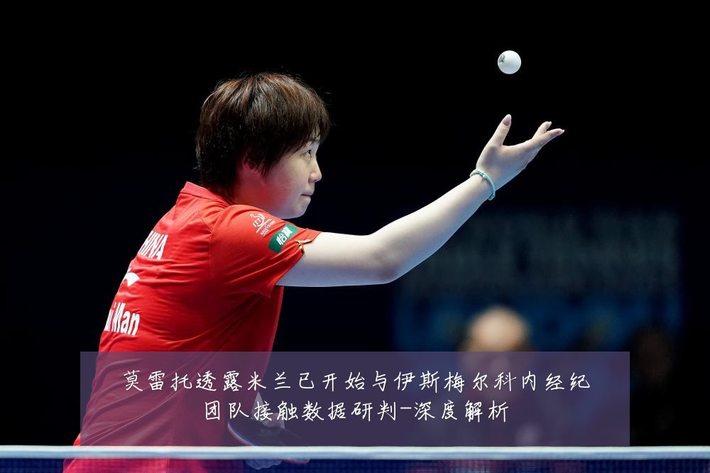 莫雷托透露米兰已开始与伊斯梅尔科内经纪团队接触数据研判-深度解析
