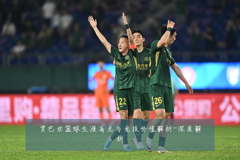 贾巴尔篮球生涯高光与竞技价值解析-深度解析