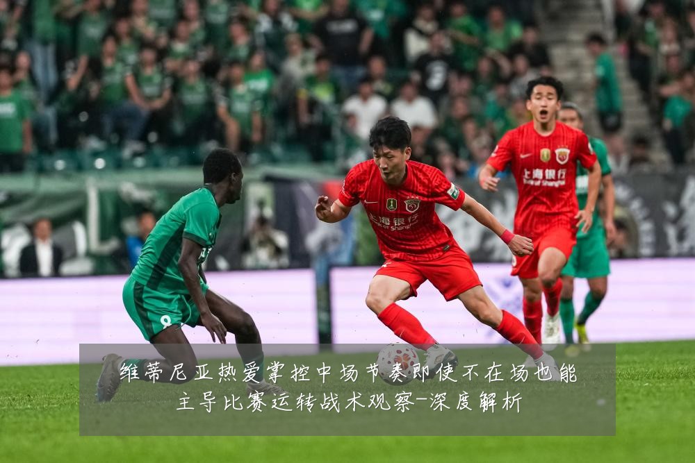 维蒂尼亚热爱掌控中场节奏即使不在场也能主导比赛运转战术观察-深度解析