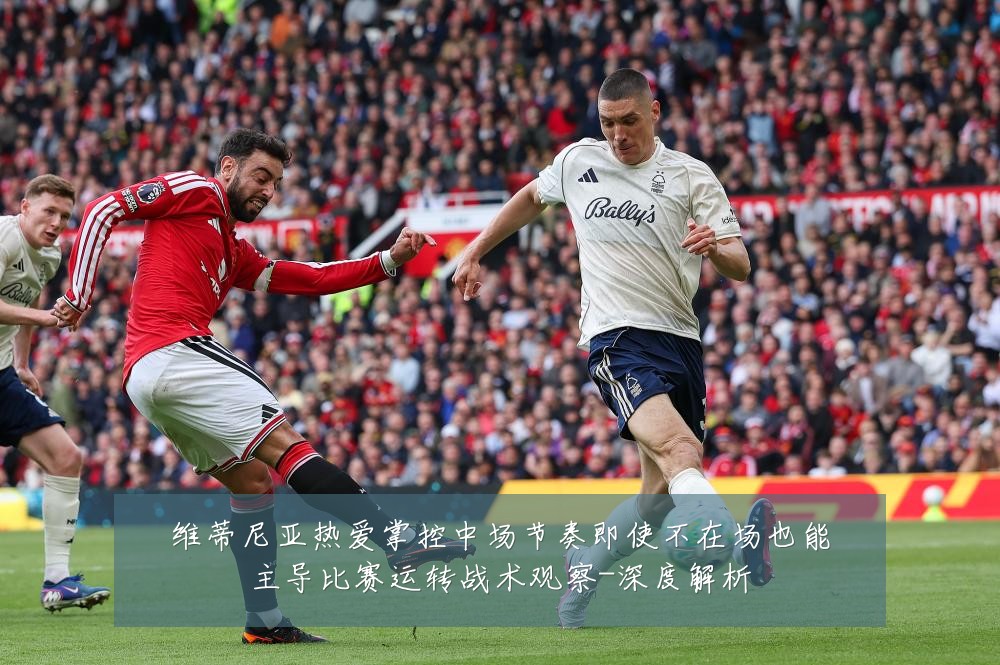 维蒂尼亚热爱掌控中场节奏即使不在场也能主导比赛运转战术观察-深度解析
