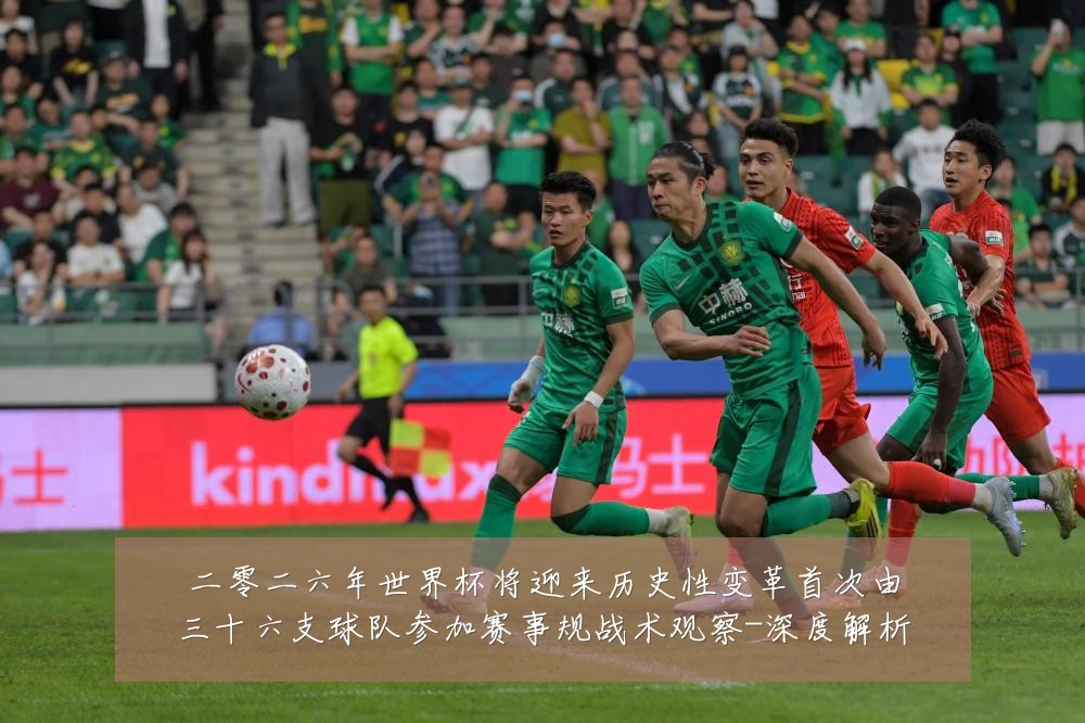 二零二六年世界杯将迎来历史性变革首次由三十六支球队参加赛事规战术观察-深度解析