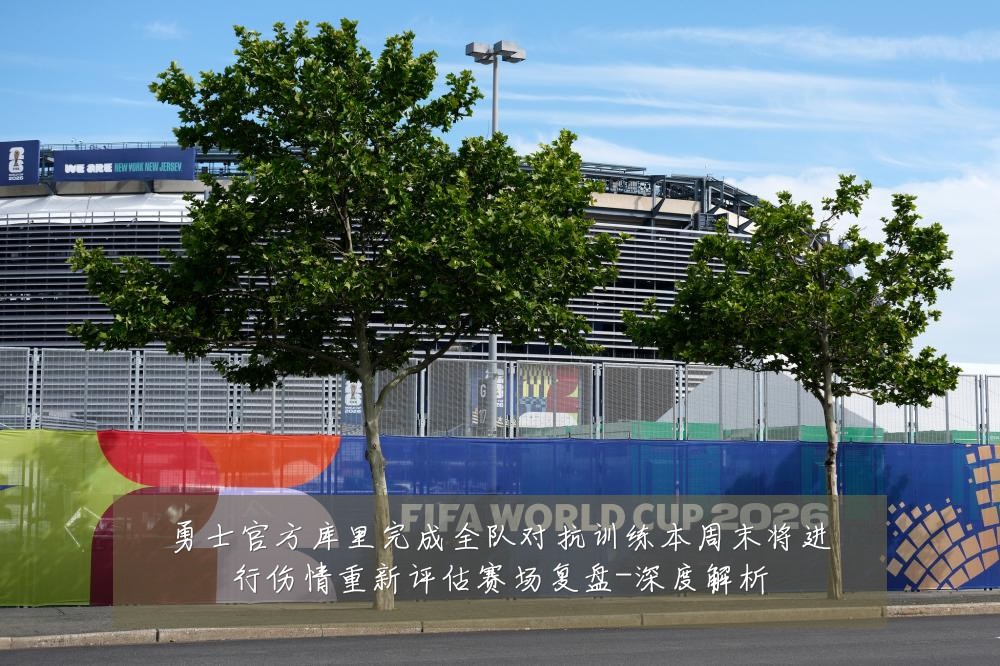 勇士官方库里完成全队对抗训练本周末将进行伤情重新评估赛场复盘-深度解析